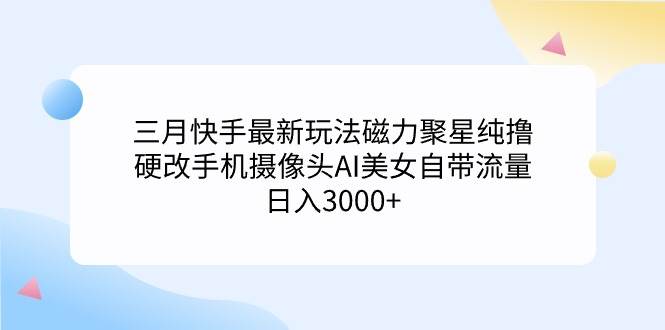 三月快手最新玩法磁力聚星纯撸,硬改手机摄像头AI美女自带流量日入3000+...-一起发