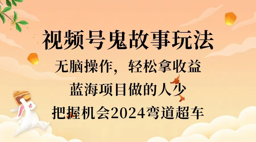 视频号冷门玩法,无脑操作,小白轻松上手拿收益,鬼故事流量爆火,轻松三位数,2024实现弯道超车-一起发