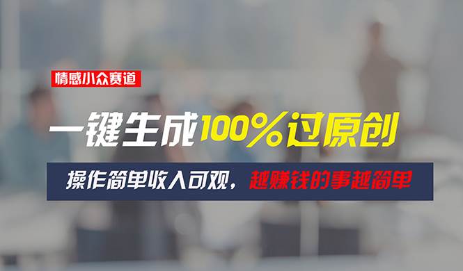 情感小众赛道，一键生成100%过原创，操作简单收入可观，越赚钱的事越简单-一起发