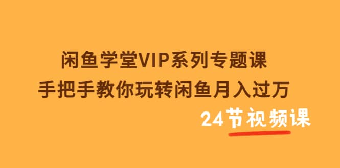 闲鱼学堂VIP系列专题课：手把手教你玩转闲鱼月入过万（共24节视频课）-一起发