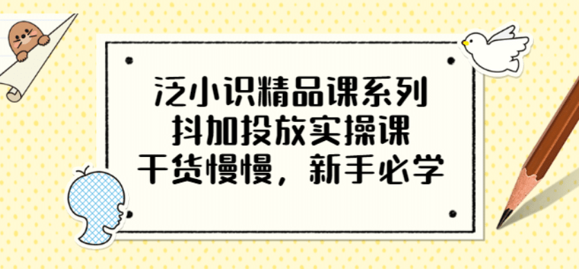 泛小识精品课系列：抖加投放实操课，干货慢慢，新手必学（12节视频课）-一起发