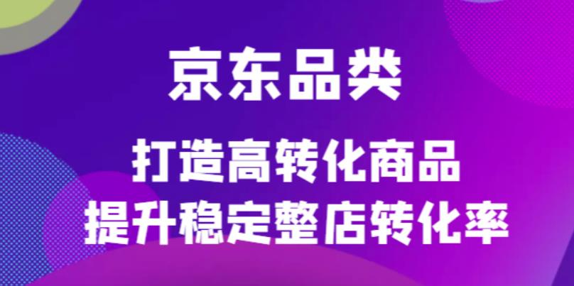 京东电商品类定制培训课程，打造高转化商品提升稳定整店转化率-一起发