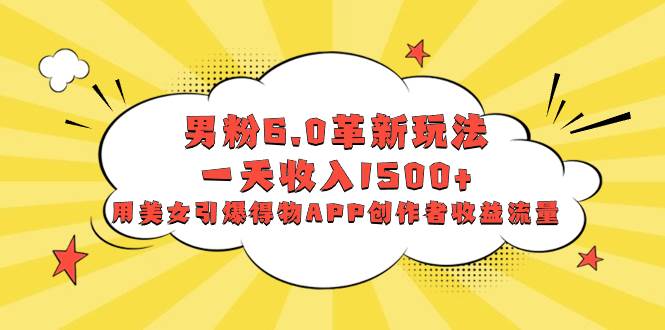 男粉6.0革新玩法，一天收入1500+，用美女引爆得物APP创作者收益流量-一起发