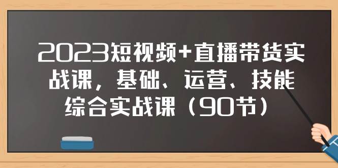 2023短视频+直播带货实战课,基础、运营、技能综合实操课(90节)-一起发