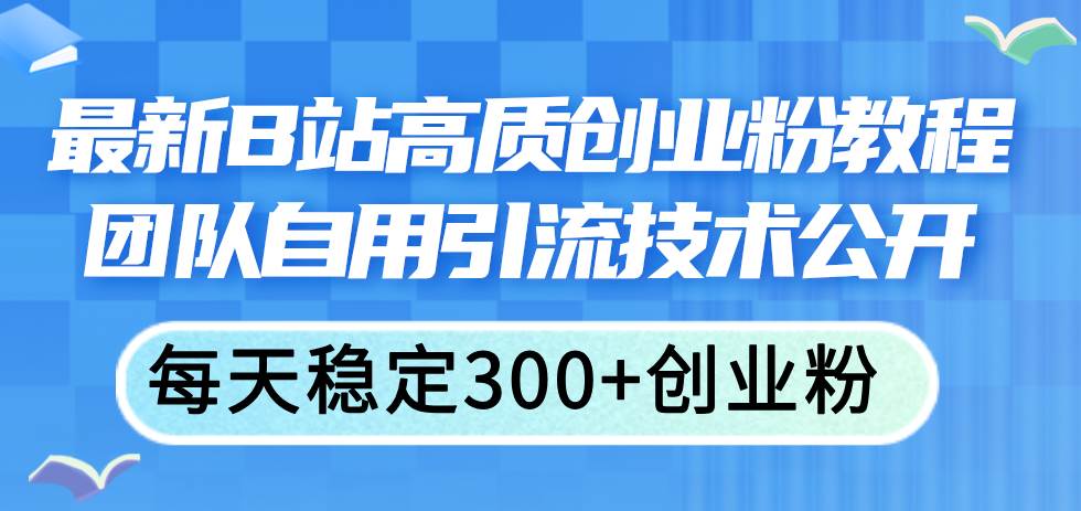 最新B站高质创业粉教程，团队自用引流技术公开-一起发