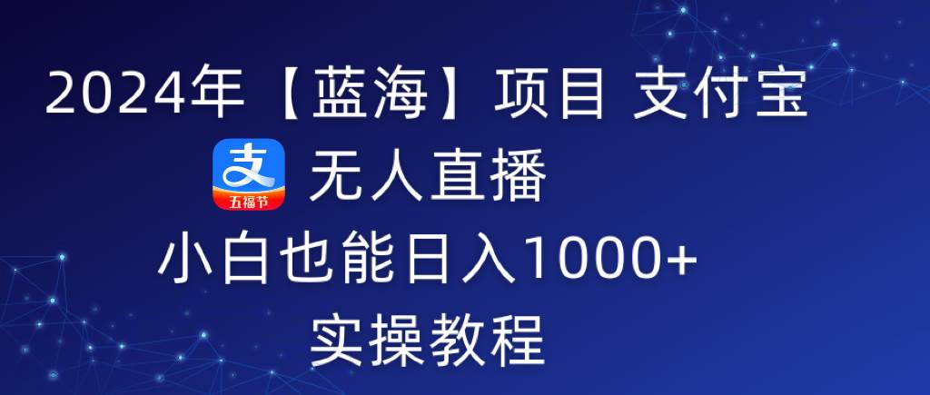 2024年【蓝海】项目 支付宝无人直播 小白也能日入1000+ 实操教程-一起发