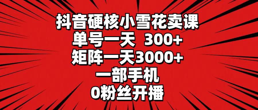 抖音硬核小雪花卖课，单号一天300+，矩阵一天3000+，一部手机0粉丝开播-一起发