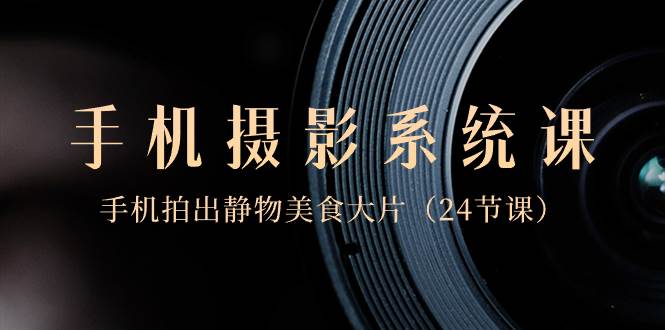 0基础-手机摄影系统课，手机拍出静物美食大片（24节课）-一起发