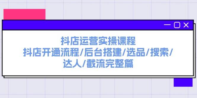 抖店运营实操课程:抖店开通流程/后台搭建/选品/搜索/达人/截流完整篇-一起发