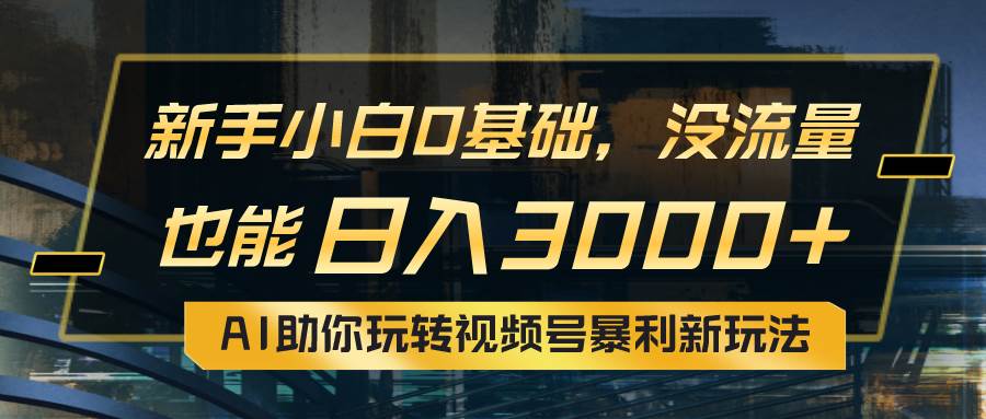 小白0基础，没流量也能日入3000+：AI助你玩转视频号暴利新玩法-一起发
