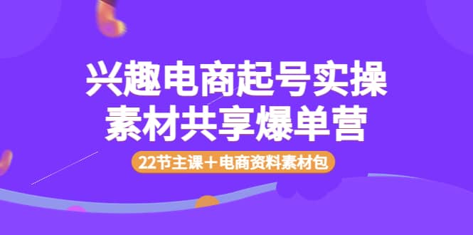 兴趣电商起号实操素材共享爆单营（22节主课＋电商资料素材包）-一起发