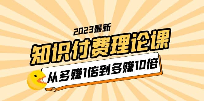 2023知识付费理论课，从多赚1倍到多赚10倍（10节视频课）-一起发