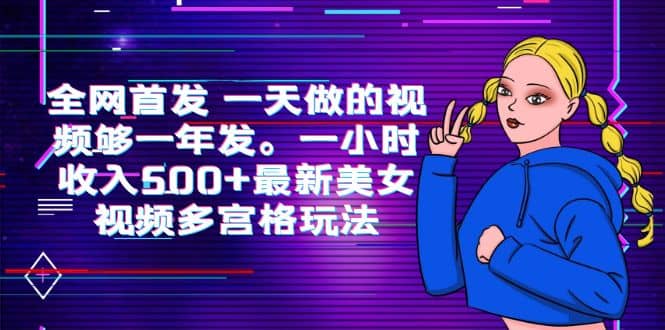 全网首发 一天做的视频够一年发。一小时收入500+最新美女视频多宫格玩法-一起发