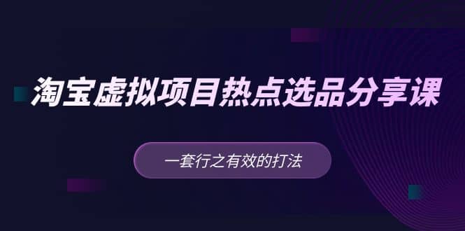 淘宝虚拟项目热点选品分享课：一套行之有效的打法-一起发