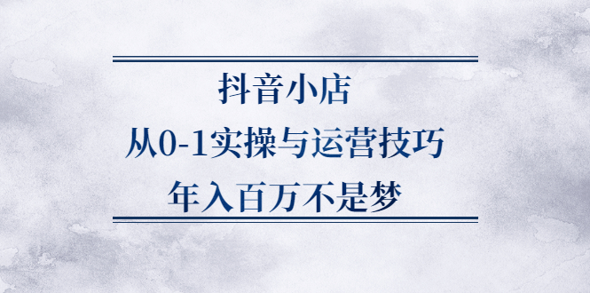 抖音小店从0-1实操与运营技巧,价值5980元-一起发