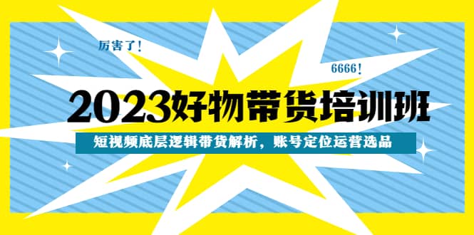 2023好物带货培训班：短视频底层逻辑带货解析，账号定位运营选品-一起发