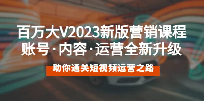 百万大V2023新版营销课 账号·内容·运营全新升级 通关短视频运营之路-一起发