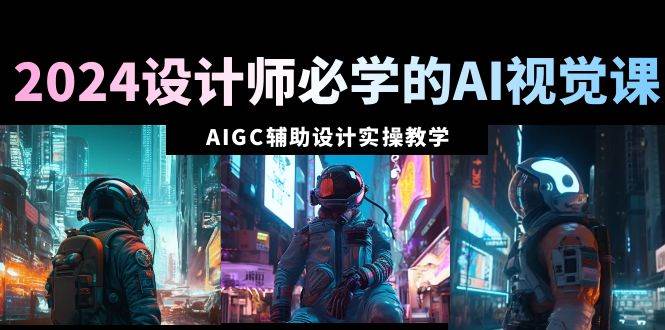 2024设计师必学的AI视觉课：AIGC辅助设计实操教学（66节课）-一起发