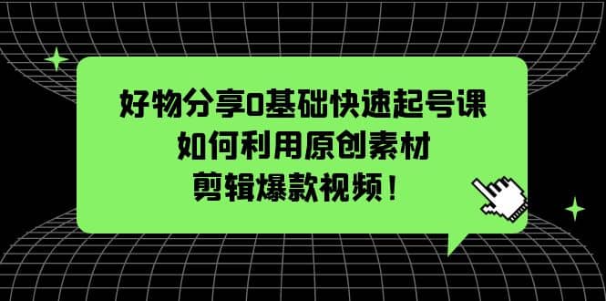 好物分享0基础快速起号课：如何利用原创素材剪辑爆款视频！-一起发