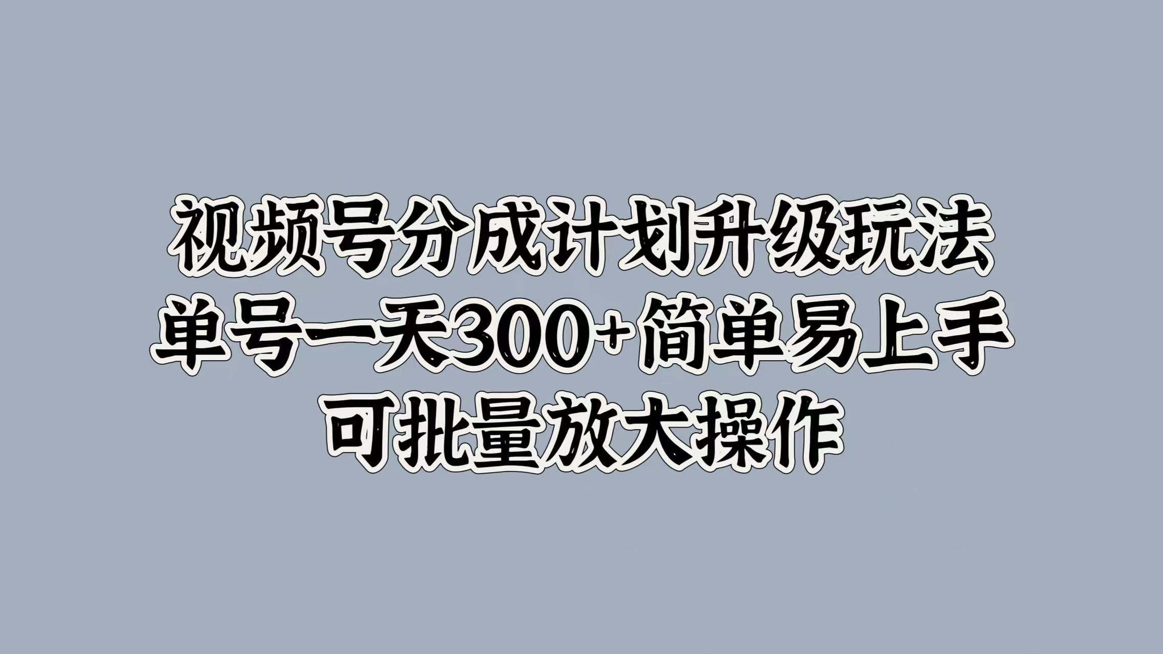 视频号分成计划升级玩法，单号一天300+简单易上手，可批量放大操作-一起发