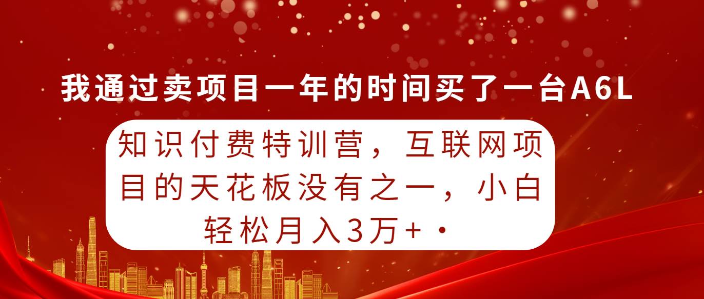 知识付费特训营,互联网项目的天花板,没有之一,小白轻轻松松月入三万+-一起发