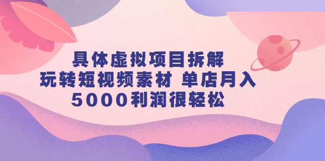 具体虚拟项目拆解,玩转短视频素材,单店月入几万+【视频课程】-一起发