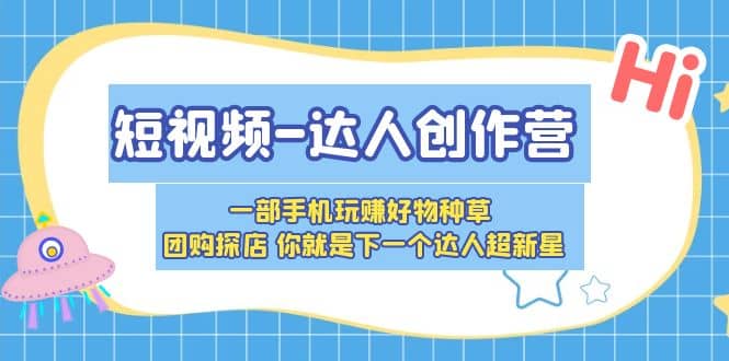 短视频-达人创作营 一部手机玩赚好物种草 团购探店 你就是下一个达人超新星-一起发