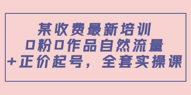 某收费最新培训：0粉0作品自然流量+正价起号，全套实操课-一起发