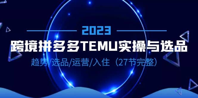 2023跨境·拼多多·TEMU实操与选品,趋势·选品·运营·入住(27节完整)-一起发