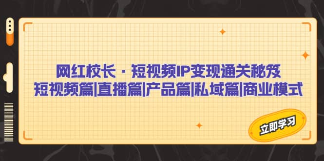 网红校长·短视频IP变现通关秘笈:短视频篇+直播篇+产品篇+私域篇+商业模式-一起发