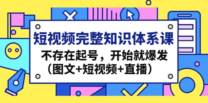 短视频完整知识体系课，不存在起号，开始就爆发（图文+短视频+直播）-一起发