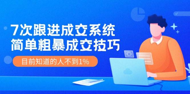 7次 跟进 成交系统:简单粗暴成交技巧,目前知道的人不到1%-一起发