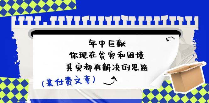 某付费文:年中巨献-你现在贫穷和困境,其实都有解决的思路 (进来抄作业)-一起发