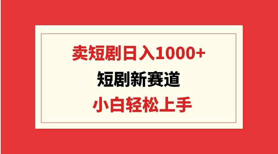 短剧新赛道:卖短剧日入1000+,小白轻松上手,可批量-一起发
