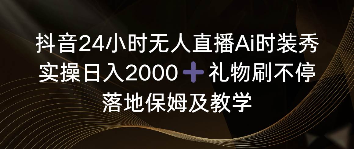 抖音24小时无人直播Ai时装秀，实操日入2000+，礼物刷不停，落地保姆及教学-一起发