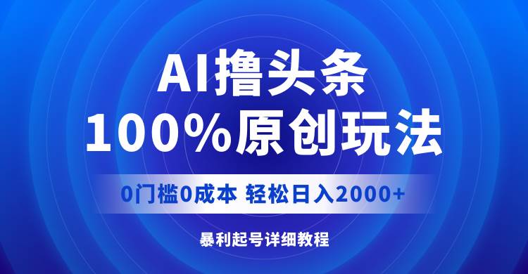 AI撸头条，100%原创玩法，0成本0门槛，轻松日入2000+-一起发