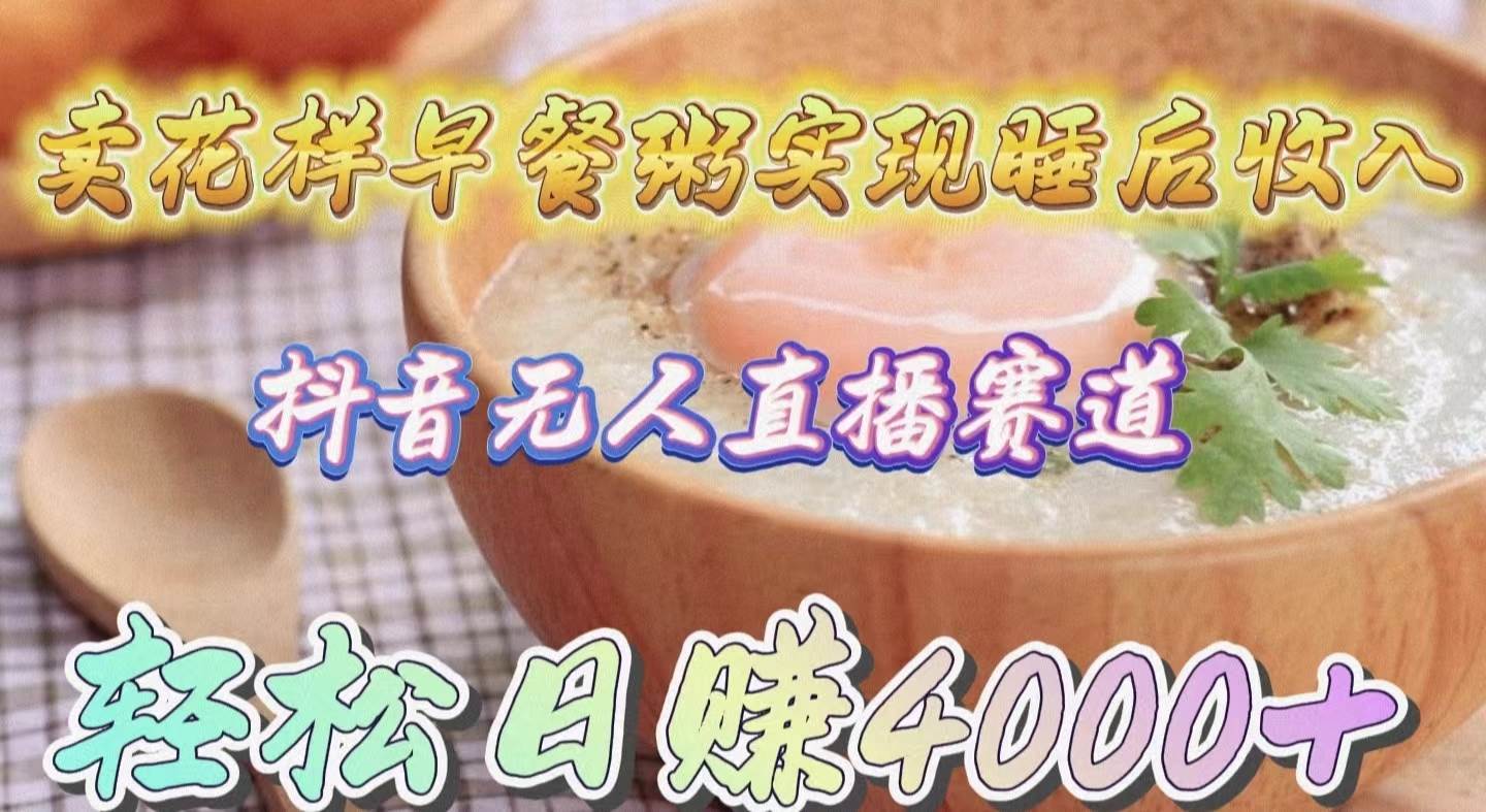 卖花样早餐粥实现睡后收入！抖音无人直播新赛道，轻松日赚4000+-一起发