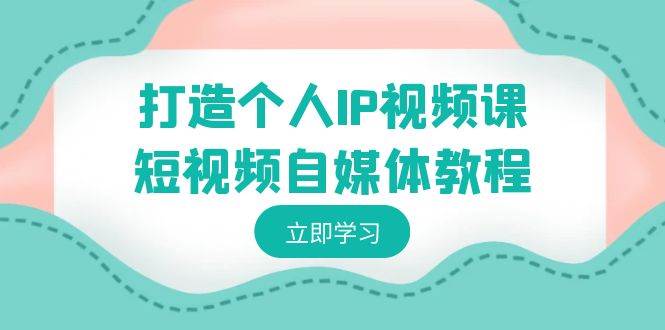 打造个人IP视频课-短视频自媒体教程，个人IP如何定位，如何变现-一起发