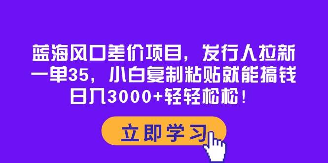蓝海风口差价项目,发行人拉新,一单35,小白复制粘贴就能搞钱!日入3000+轻轻松松-一起发