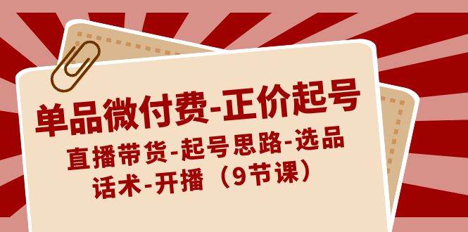 单品微付费-正价起号:直播带货-起号思路-选品-话术-开播(9节课)-一起发