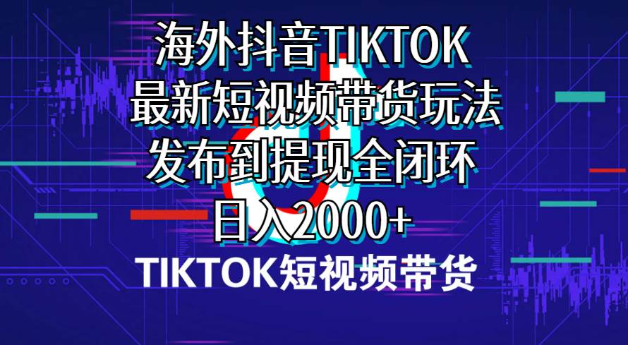 海外短视频带货，最新短视频带货玩法发布到提现全闭环，日入2000+-一起发