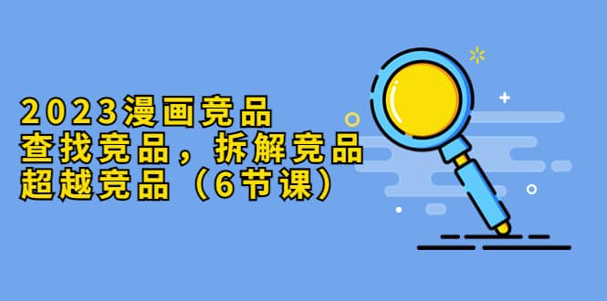 2023漫画竞品，查找竞品，拆解竞品，超越竞品（6节课）-一起发