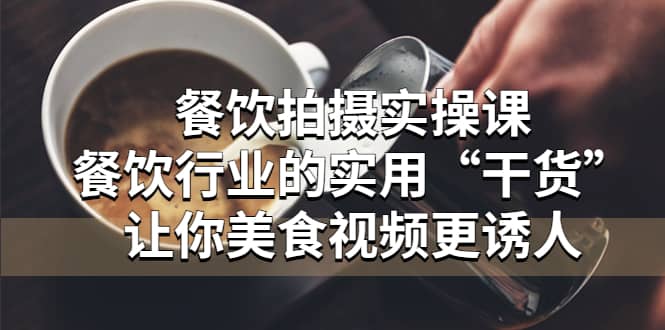 餐饮拍摄实操课：餐饮行业的实用“干货”让你美食视频更诱人-一起发