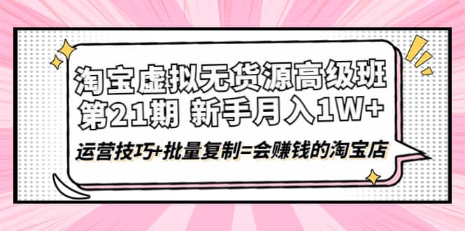 淘宝虚拟无货源高级班【第21期】运营技巧+批量复制=会赚钱的淘宝店-一起发