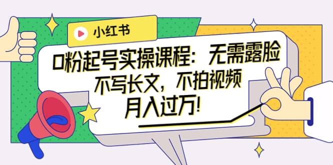 小红书0粉起号实操课程：无需露脸，不写长文，不拍视频月入过万！-一起发