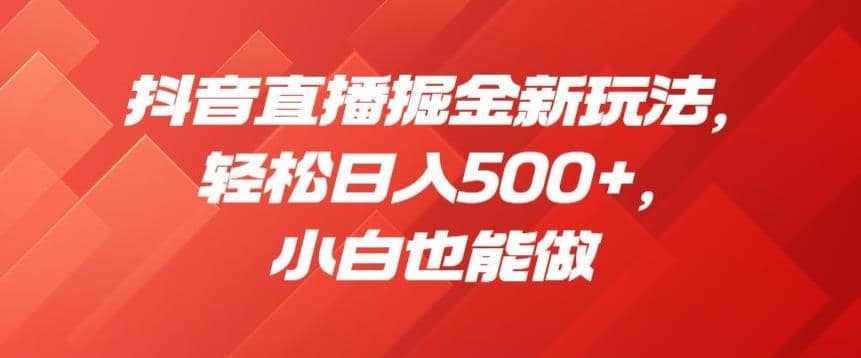 抖音直播掘金新玩法，轻松日入500+，小白也能做【揭秘】-一起发