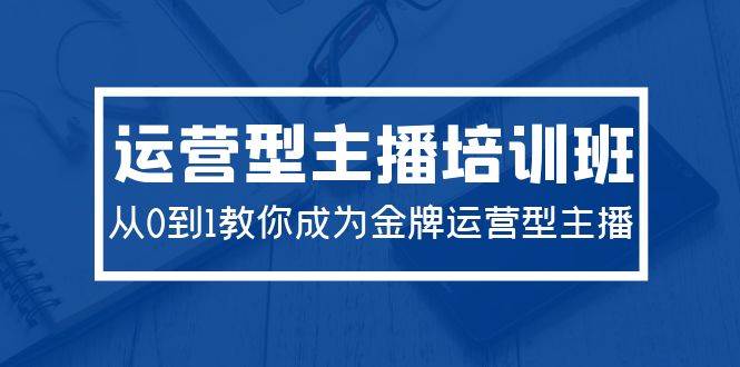 2024运营型主播培训班：从0到1教你成为金牌运营型主播（29节课）-一起发