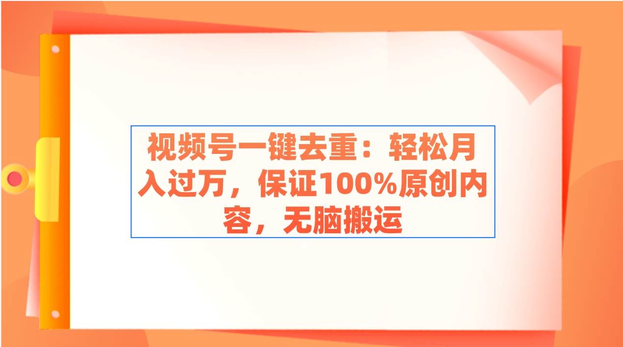 视频号一键去重：轻松月入过万，保证100%原创内容，无脑搬运-一起发