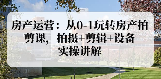 房产运营：从0-1玩转房产拍剪课，拍摄+剪辑+设备，实操讲解（价值899）-一起发