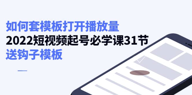 如何套模板打开播放量,2022短视频起号必学课31节,送钩子模板-一起发
